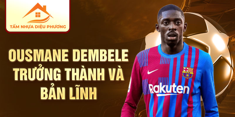 Ousmane Dembele trưởng thành và bản lĩnh