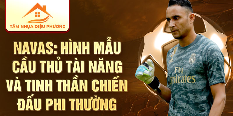 Navas: Hình mẫu cầu thủ tài năng và tinh thần chiến đấu phi thường