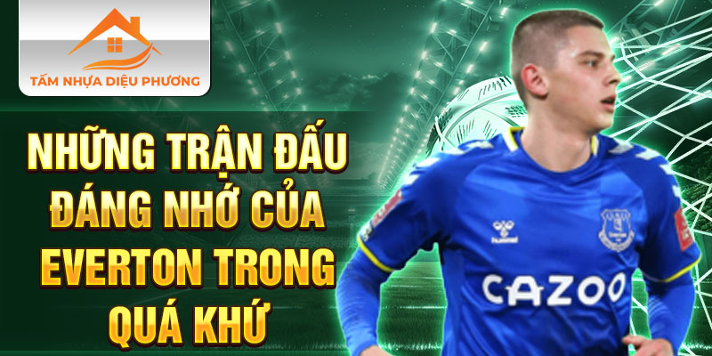 Những trận đấu đáng nhớ của Everton trong quá khứ